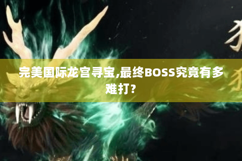 完美国际龙宫寻宝,最终BOSS究竟有多难打？