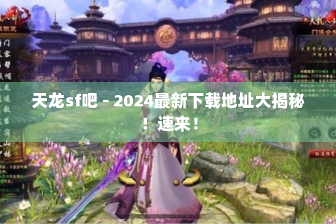 天龙sf吧 - 2024最新下载地址大揭秘！速来！