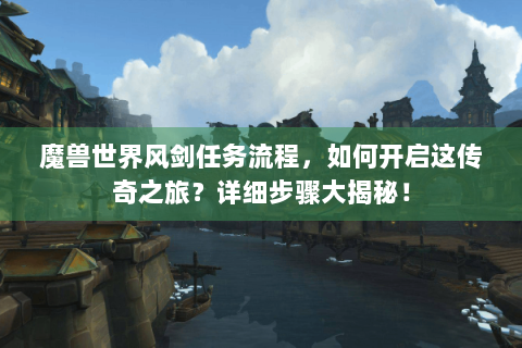 魔兽世界风剑任务流程，如何开启这传奇之旅？详细步骤大揭秘！