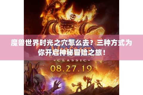 魔兽世界时光之穴怎么去？三种方式为你开启神秘冒险之旅！