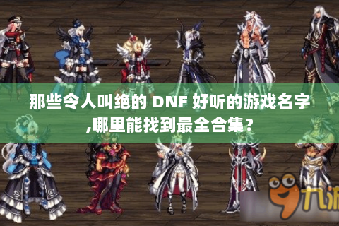 那些令人叫绝的 DNF 好听的游戏名字,哪里能找到最全合集？