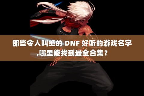 那些令人叫绝的 DNF 好听的游戏名字,哪里能找到最全合集？