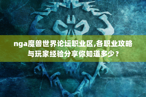 nga魔兽世界论坛职业区,各职业攻略与玩家经验分享你知道多少？