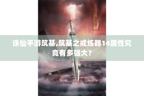 诛仙手游筑基,筑基之戒炼器14属性究竟有多强大？