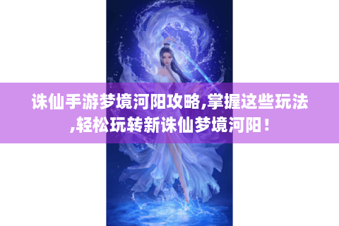 诛仙手游梦境河阳攻略,掌握这些玩法,轻松玩转新诛仙梦境河阳！