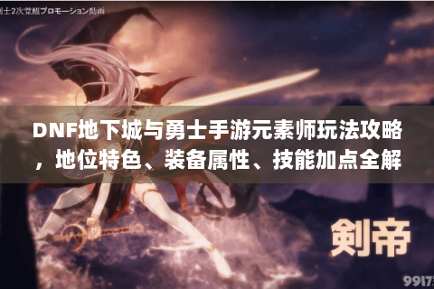 DNF地下城与勇士手游元素师玩法攻略，地位特色、装备属性、技能加点全解析