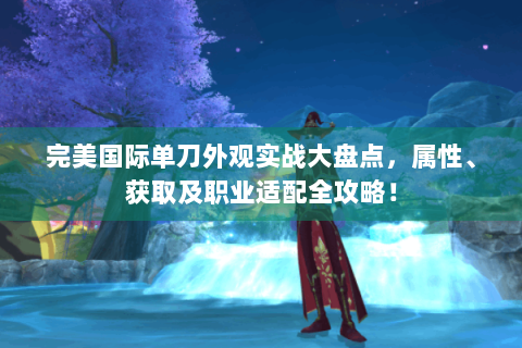 完美国际单刀外观实战大盘点，属性、获取及职业适配全攻略！