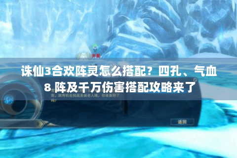 诛仙3合欢阵灵怎么搭配？四孔、气血 8 阵及千万伤害搭配攻略来了