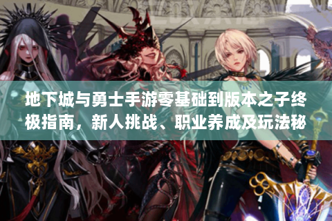地下城与勇士手游零基础到版本之子终极指南，新人挑战、职业养成及玩法秘诀解读