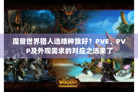 魔兽世界猎人选啥种族好？PVE、PVP及外观需求的对应之选来了