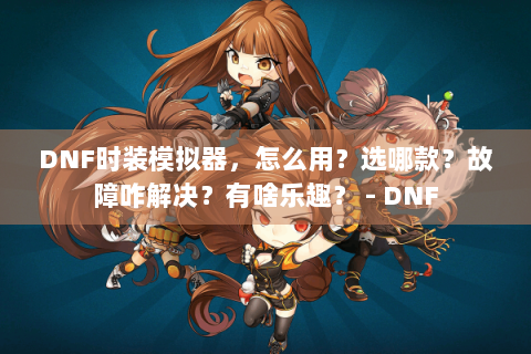 DNF时装模拟器，怎么用？选哪款？故障咋解决？有啥乐趣？ - DNF