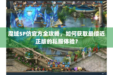 魔域SF仿官方全攻略，如何获取最接近正版的私服体验？