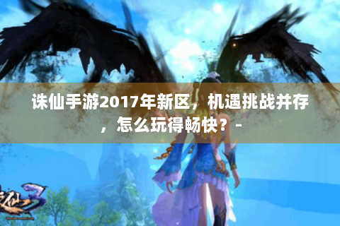 诛仙手游2017年新区，机遇挑战并存，怎么玩得畅快？-