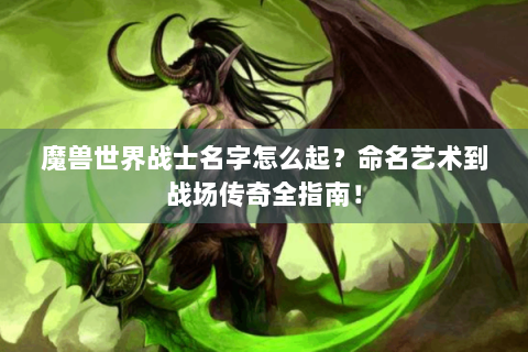 魔兽世界战士名字怎么起？命名艺术到战场传奇全指南！