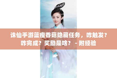 诛仙手游蓝瘦香菇隐藏任务，咋触发？咋完成？奖励是啥？ - 附经验