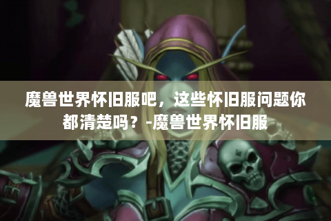 魔兽世界怀旧服吧，这些怀旧服问题你都清楚吗？-魔兽世界怀旧服