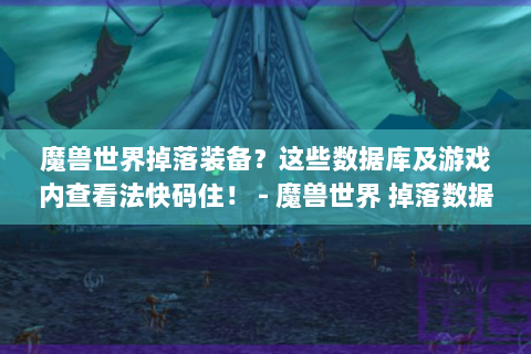 魔兽世界掉落装备？这些数据库及游戏内查看法快码住！ - 魔兽世界 掉落数据库