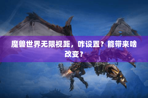 魔兽世界无限视距，咋设置？能带来啥改变？