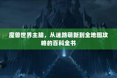 魔兽世界主脑，从迷路萌新到全地图攻略的百科全书