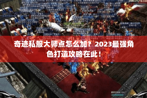 奇迹私服大师点怎么加？2023最强角色打造攻略在此！