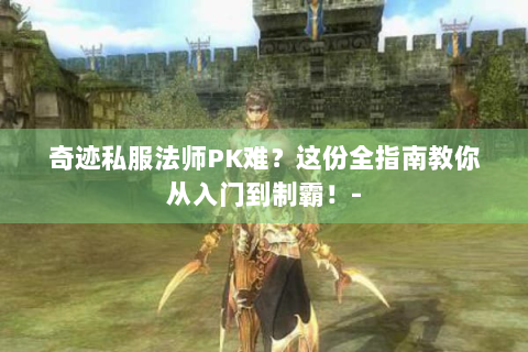 奇迹私服法师PK难？这份全指南教你从入门到制霸！-