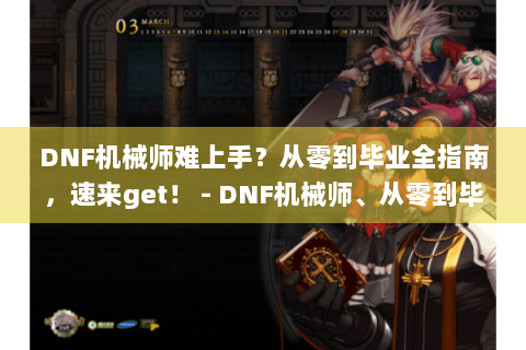 DNF机械师难上手？从零到毕业全指南，速来get！ - DNF机械师、从零到毕业、全指南、难上手