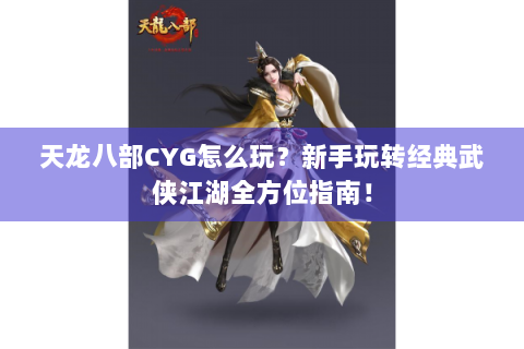 天龙八部CYG怎么玩？新手玩转经典武侠江湖全方位指南！