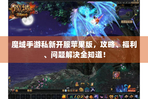 魔域手游私新开服苹果版，攻略、福利、问题解决全知道！