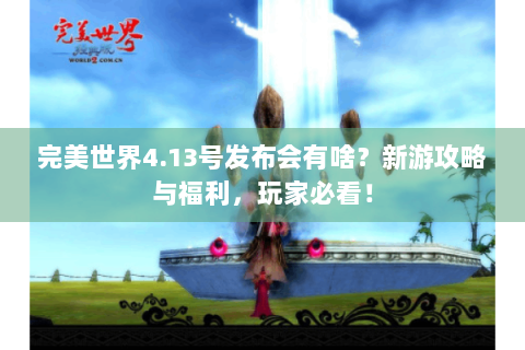 完美世界4.13号发布会有啥？新游攻略与福利，玩家必看！