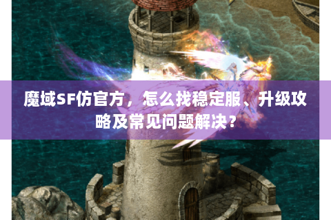 魔域SF仿官方，怎么找稳定服、升级攻略及常见问题解决？