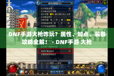 DNF手游大枪咋玩？属性、加点、装备攻略全解！ - DNF手游 大枪