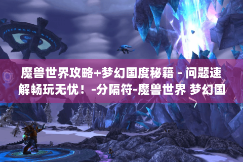 魔兽世界攻略+梦幻国度秘籍 - 问题速解畅玩无忧！-分隔符-魔兽世界 梦幻国度