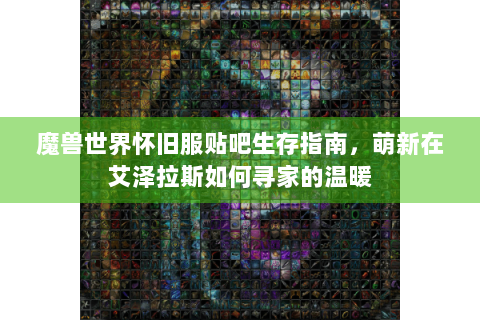 魔兽世界怀旧服贴吧生存指南，萌新在艾泽拉斯如何寻家的温暖