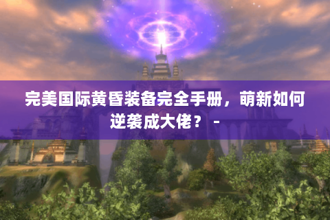 完美国际黄昏装备完全手册，萌新如何逆袭成大佬？ -