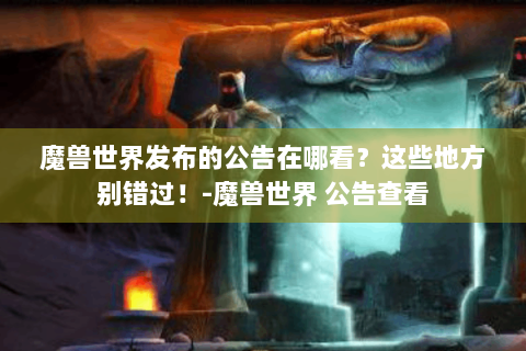 魔兽世界发布的公告在哪看？这些地方别错过！-魔兽世界 公告查看