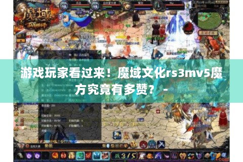 游戏玩家看过来！魔域文化rs3mv5魔方究竟有多赞？ -