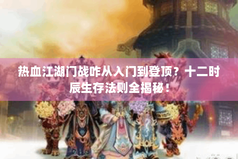 热血江湖门战咋从入门到登顶？十二时辰生存法则全揭秘！