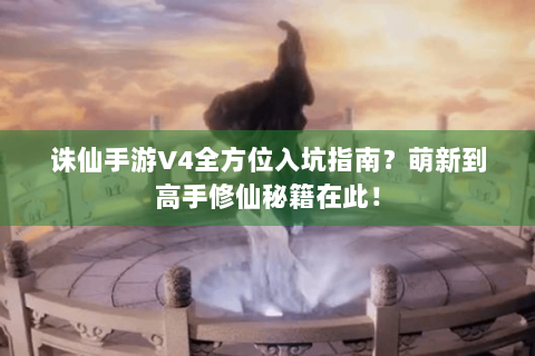 诛仙手游V4全方位入坑指南？萌新到高手修仙秘籍在此！