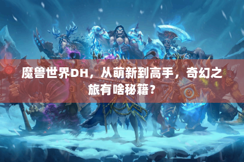 魔兽世界DH，从萌新到高手，奇幻之旅有啥秘籍？