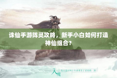 诛仙手游阵灵攻略，新手小白如何打造神仙组合？