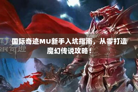 国际奇迹MU新手入坑指南，从零打造魔幻传说攻略！