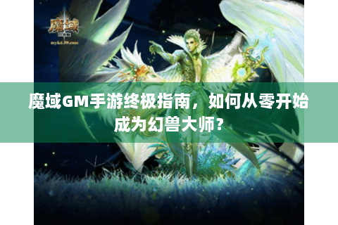 魔域GM手游终极指南，如何从零开始成为幻兽大师？