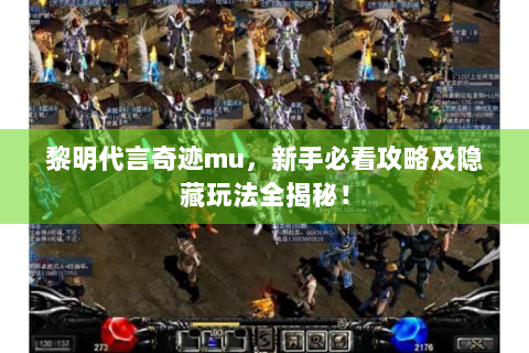 黎明代言奇迹mu，新手必看攻略及隐藏玩法全揭秘！