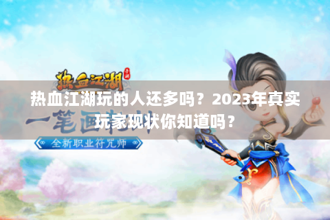 热血江湖玩的人还多吗？2023年真实玩家现状你知道吗？