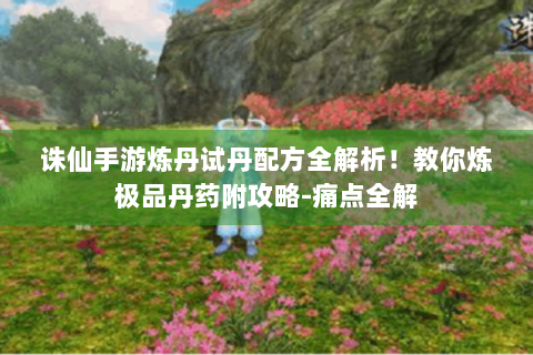 诛仙手游炼丹试丹配方全解析！教你炼极品丹药附攻略-痛点全解