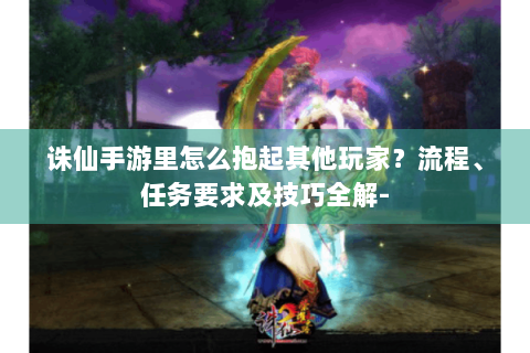 诛仙手游里怎么抱起其他玩家？流程、任务要求及技巧全解-