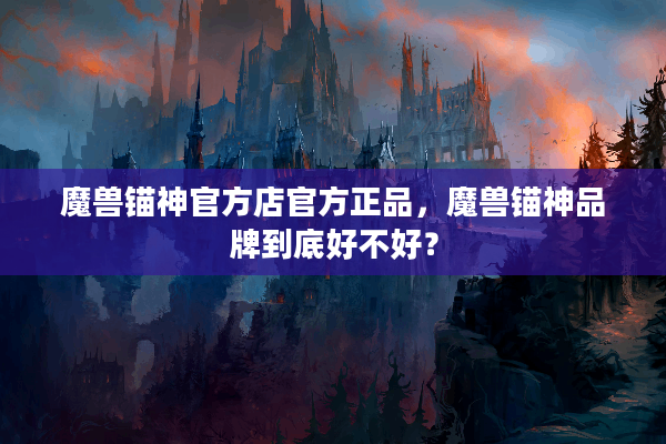 魔兽锚神官方店官方正品，魔兽锚神品牌到底好不好？