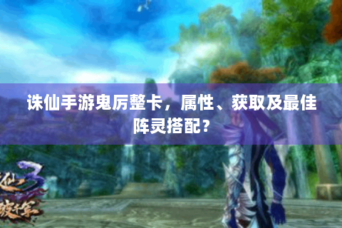 诛仙手游鬼厉整卡，属性、获取及最佳阵灵搭配？
