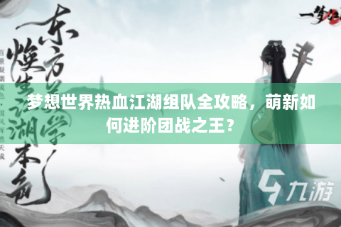 梦想世界热血江湖组队全攻略，萌新如何进阶团战之王？