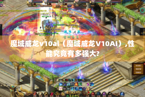 魔域威龙v10ai（魔域威龙V10AI）,性能究竟有多强大?